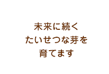 未来に続くたいせつな芽を育てます